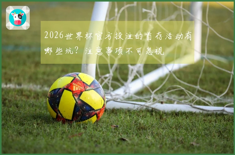 2026世界杯官方投注的首存活动有哪些坑？注意事项不可忽视
