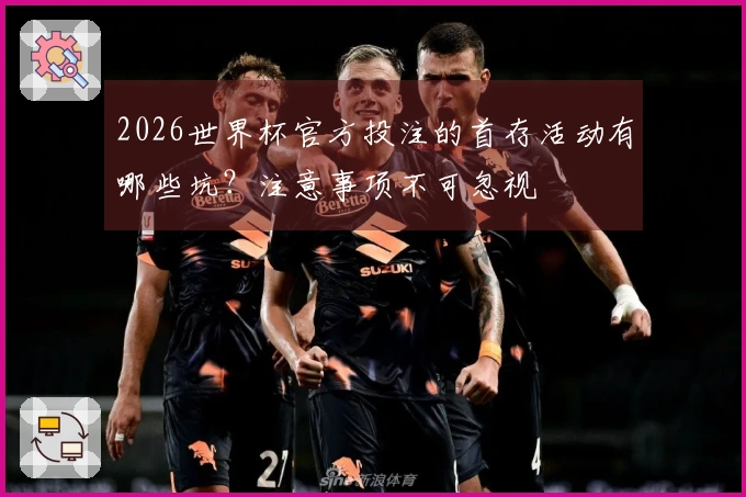 2026世界杯官方投注的首存活动有哪些坑？注意事项不可忽视