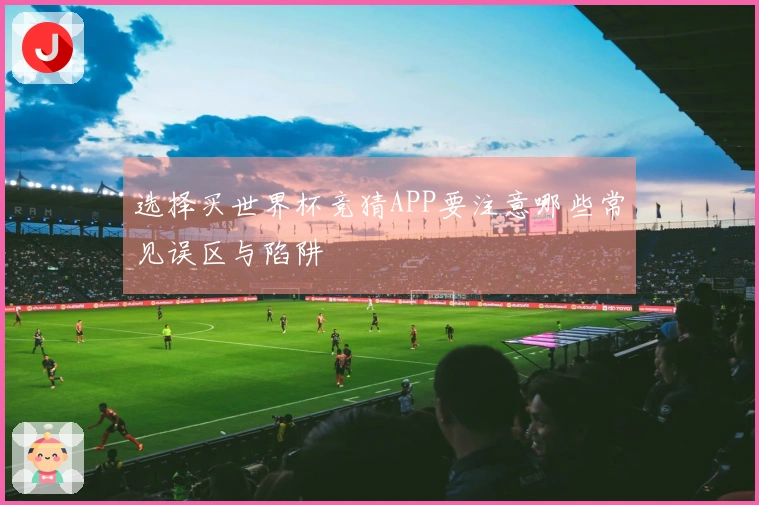选择买世界杯竞猜APP要注意哪些常见误区与陷阱