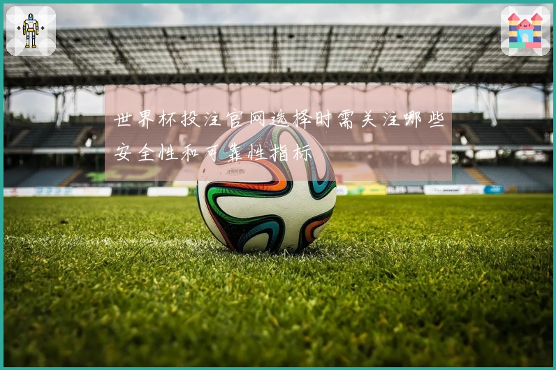 世界杯投注官网选择时需关注哪些安全性和可靠性指标