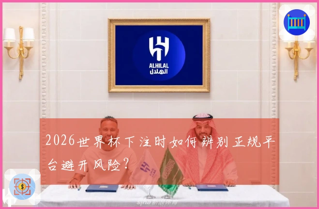 2026世界杯下注时如何辨别正规平台避开风险？