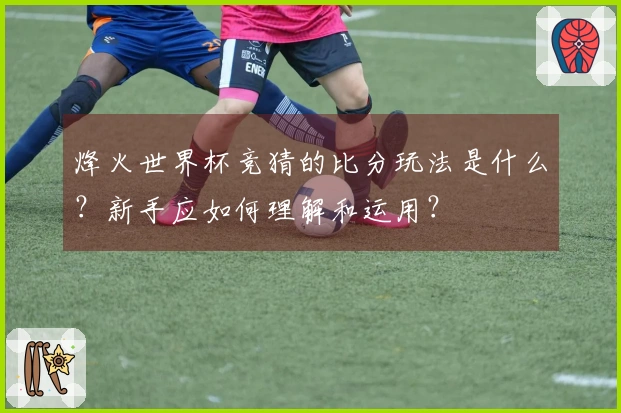 烽火世界杯竞猜的比分玩法是什么？新手应如何理解和运用？